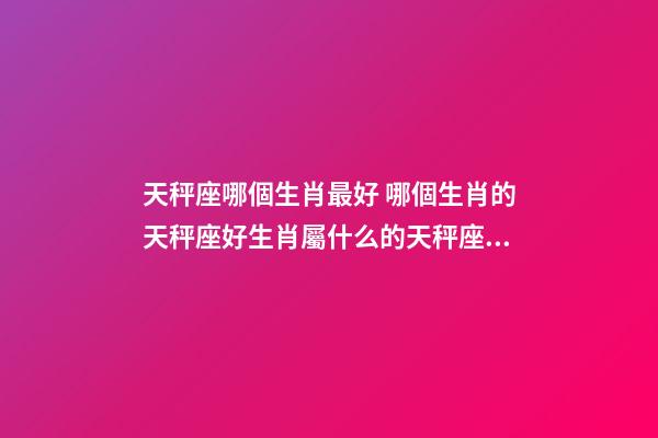 天秤座哪個生肖最好 哪個生肖的天秤座好生肖屬什么的天秤座命最好-第1張-觀點-玄機派